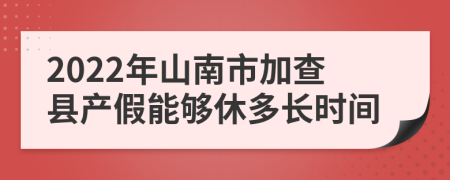 2022年山南市加查县产假能够休多长时间