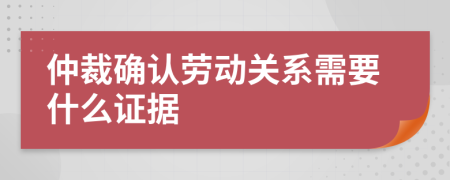 仲裁确认劳动关系需要什么证据