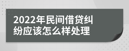 2022年民间借贷纠纷应该怎么样处理