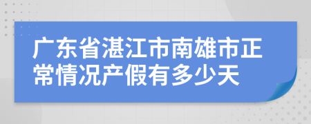 广东省湛江市南雄市正常情况产假有多少天