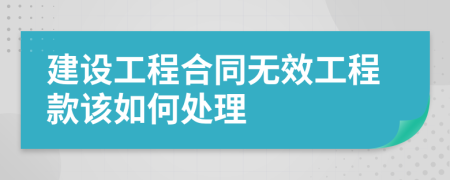 建设工程合同无效工程款该如何处理