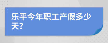 乐平今年职工产假多少天？