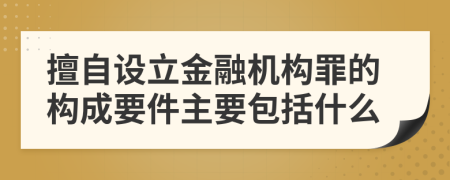 擅自设立金融机构罪的构成要件主要包括什么