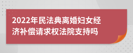 2022年民法典离婚妇女经济补偿请求权法院支持吗