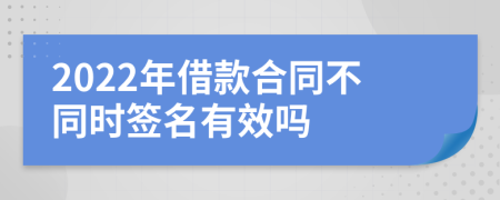 2022年借款合同不同时签名有效吗