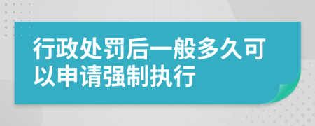 行政处罚后一般多久可以申请强制执行