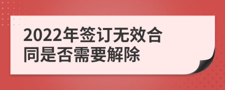 2022年签订无效合同是否需要解除