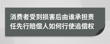 消费者受到损害后由谁承担责任先行赔偿人如何行使追偿权