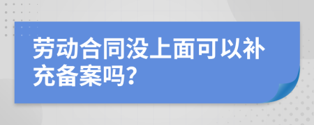 劳动合同没上面可以补充备案吗？