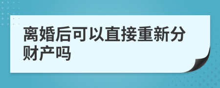 离婚后可以直接重新分财产吗