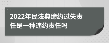 2022年民法典缔约过失责任是一种违约责任吗