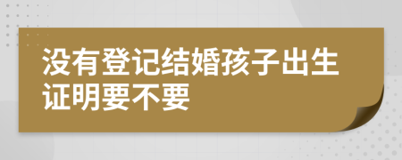 没有登记结婚孩子出生证明要不要