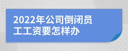 2022年公司倒闭员工工资要怎样办