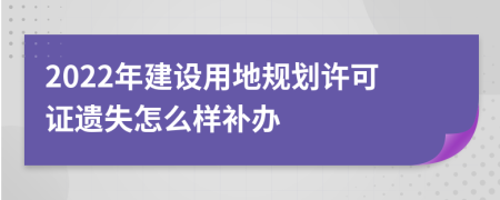 2022年建设用地规划许可证遗失怎么样补办