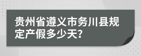 贵州省遵义市务川县规定产假多少天？