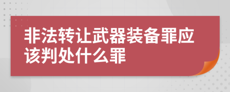 非法转让武器装备罪应该判处什么罪