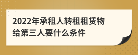 2022年承租人转租租赁物给第三人要什么条件