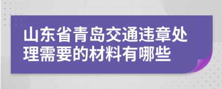 山东省青岛交通违章处理需要的材料有哪些