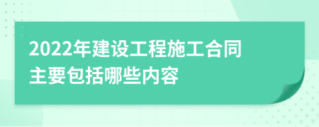 2022年建设工程施工合同主要包括哪些内容