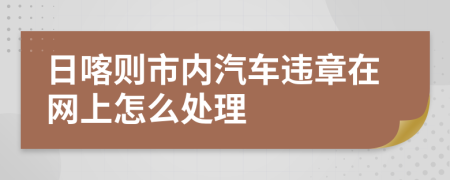 日喀则市内汽车违章在网上怎么处理