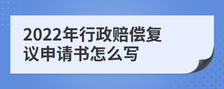 2022年行政赔偿复议申请书怎么写