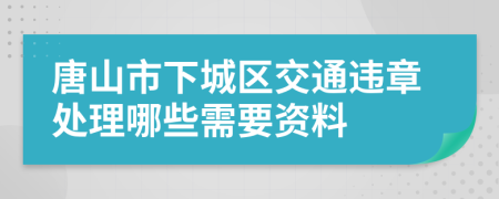 唐山市下城区交通违章处理哪些需要资料