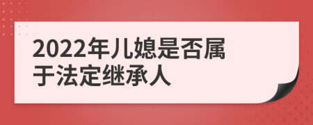 2022年儿媳是否属于法定继承人