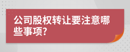 公司股权转让要注意哪些事项?