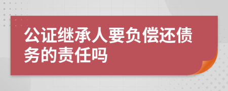 公证继承人要负偿还债务的责任吗