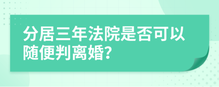 分居三年法院是否可以随便判离婚？