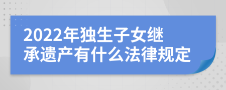 2022年独生子女继承遗产有什么法律规定