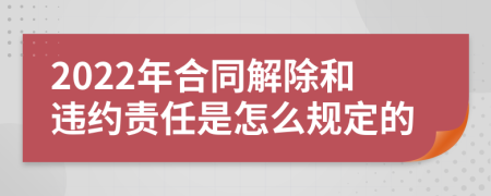 2022年合同解除和违约责任是怎么规定的