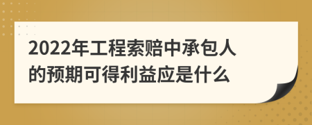 2022年工程索赔中承包人的预期可得利益应是什么