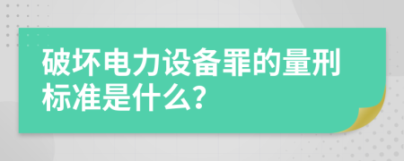 破坏电力设备罪的量刑标准是什么？