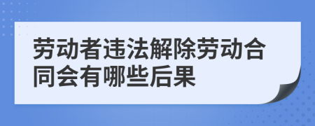 劳动者违法解除劳动合同会有哪些后果