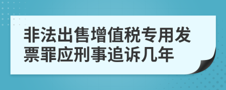 非法出售增值税专用发票罪应刑事追诉几年