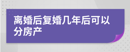 离婚后复婚几年后可以分房产