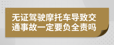 无证驾驶摩托车导致交通事故一定要负全责吗