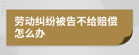 劳动纠纷被告不给赔偿怎么办