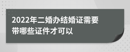 2022年二婚办结婚证需要带哪些证件才可以