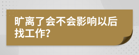 旷离了会不会影响以后找工作？