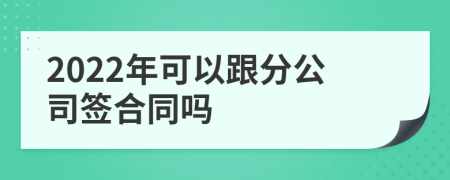 2022年可以跟分公司签合同吗