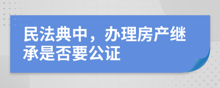 民法典中，办理房产继承是否要公证