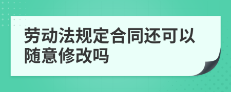 劳动法规定合同还可以随意修改吗