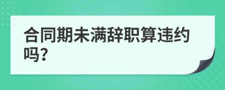 合同期未满辞职算违约吗？