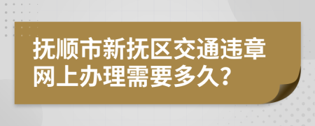 抚顺市新抚区交通违章网上办理需要多久？