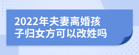 2022年夫妻离婚孩子归女方可以改姓吗