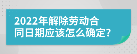 2022年解除劳动合同日期应该怎么确定？
