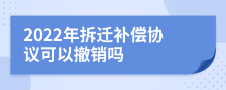 2022年拆迁补偿协议可以撤销吗