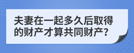 夫妻在一起多久后取得的财产才算共同财产？